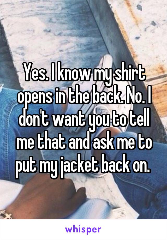 Yes. I know my shirt opens in the back. No. I don't want you to tell me that and ask me to put my jacket back on. 