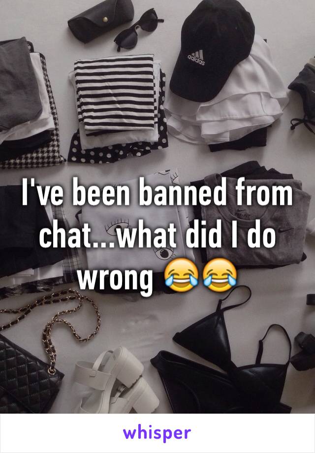 I've been banned from chat...what did I do wrong 😂😂