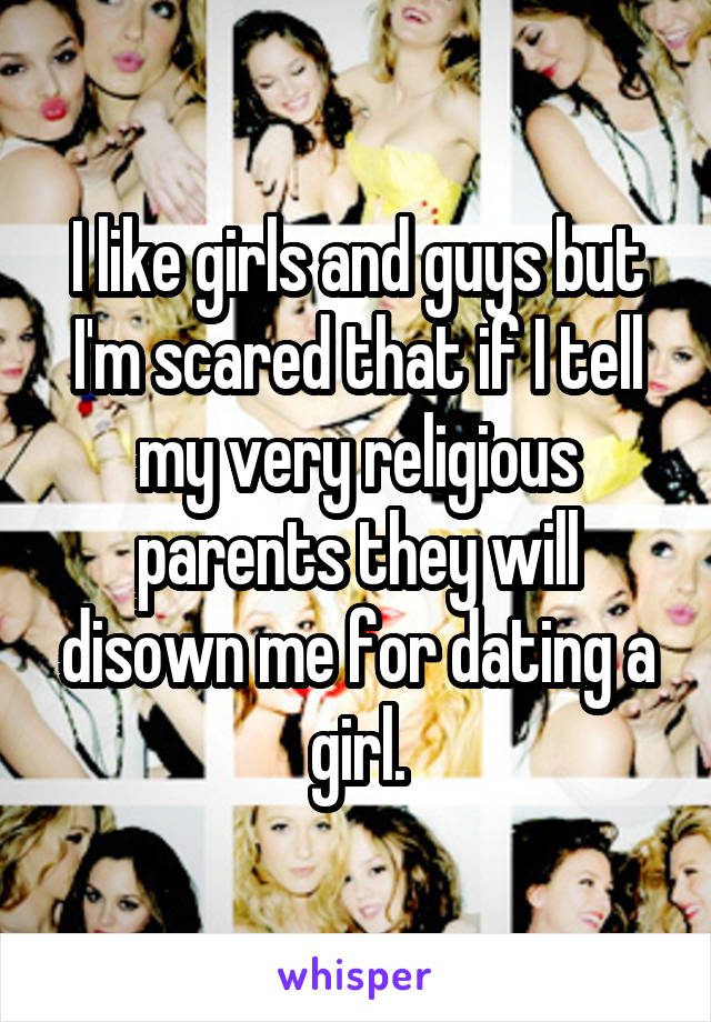 I like girls and guys but I'm scared that if I tell my very religious parents they will disown me for dating a girl.