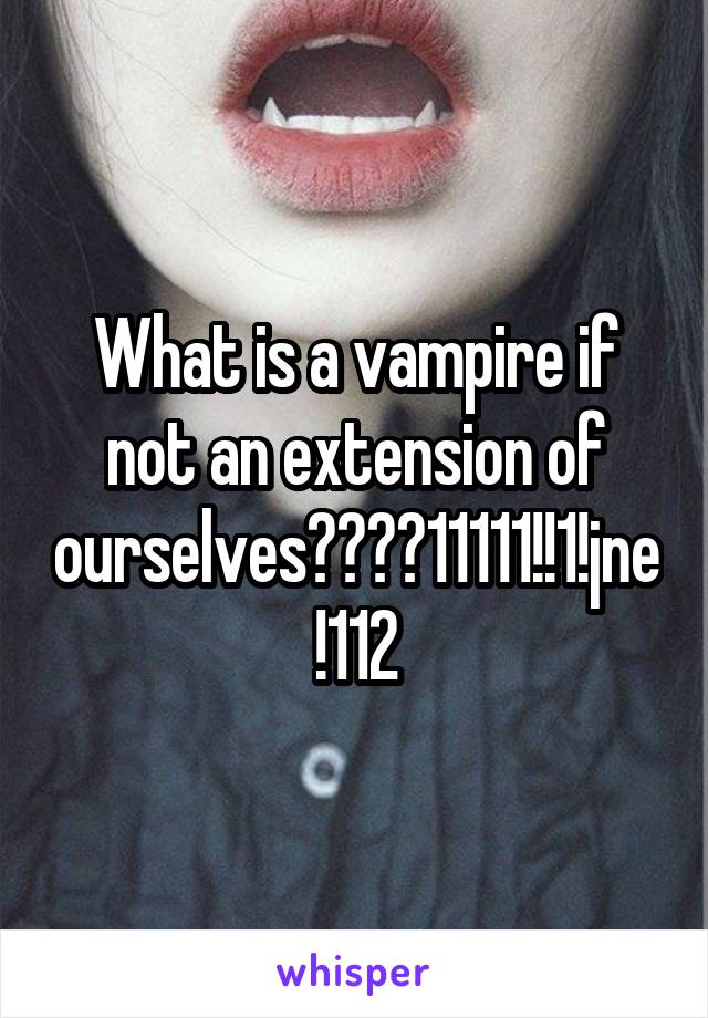 What is a vampire if not an extension of ourselves????11111!!1!jne!112