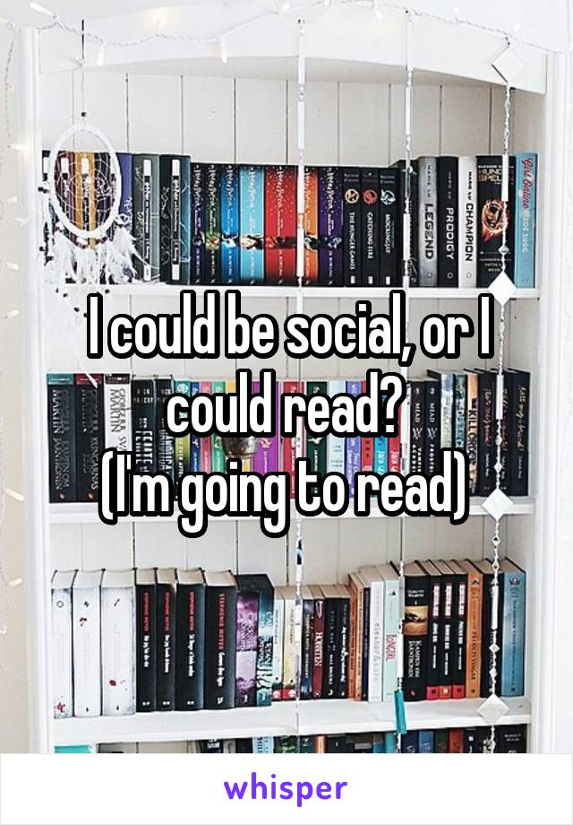 I could be social, or I could read? 
(I'm going to read) 