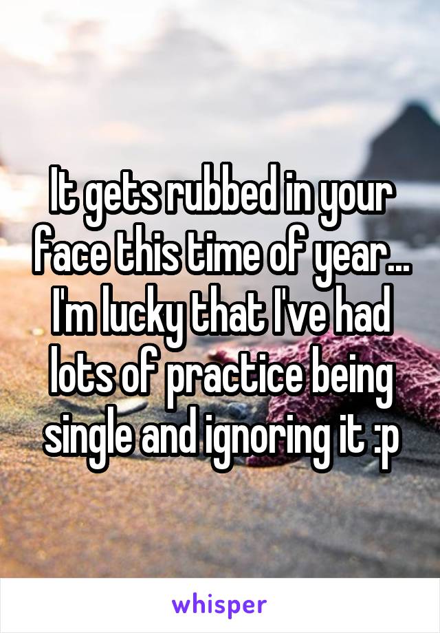 It gets rubbed in your face this time of year... I'm lucky that I've had lots of practice being single and ignoring it :p