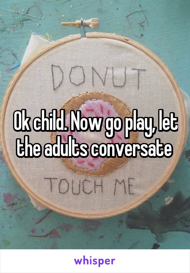 Ok child. Now go play, let the adults conversate 