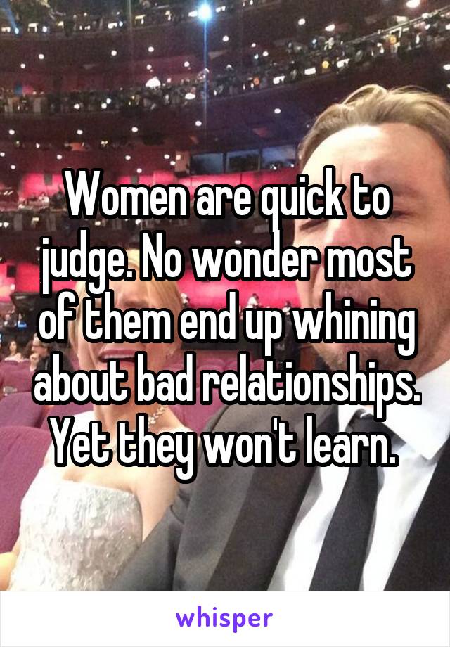Women are quick to judge. No wonder most of them end up whining about bad relationships. Yet they won't learn. 