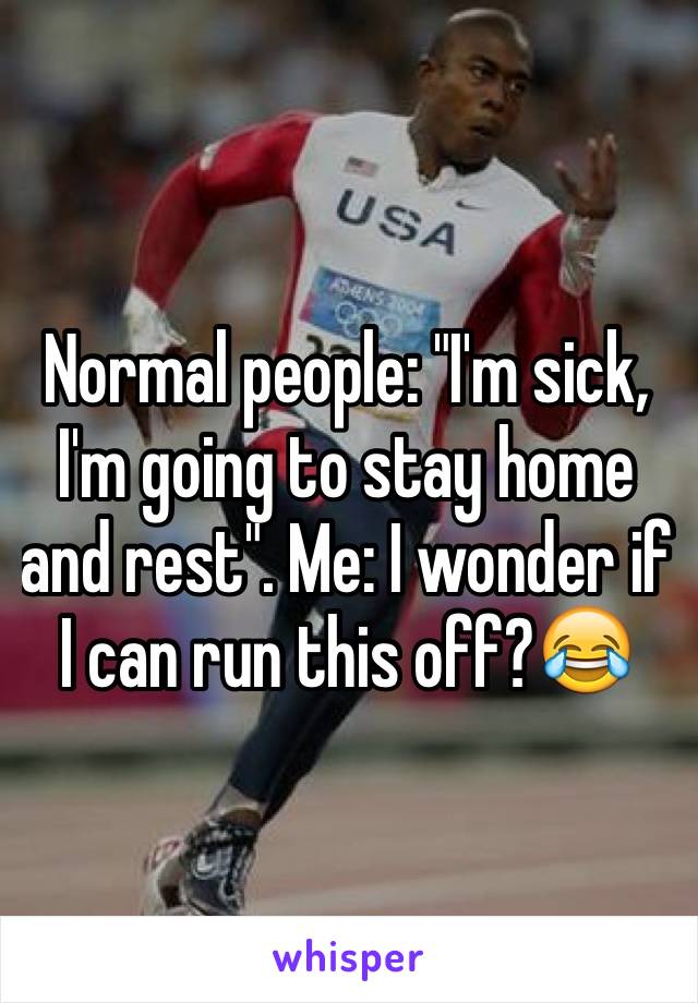 Normal people: "I'm sick, I'm going to stay home and rest". Me: I wonder if I can run this off?😂