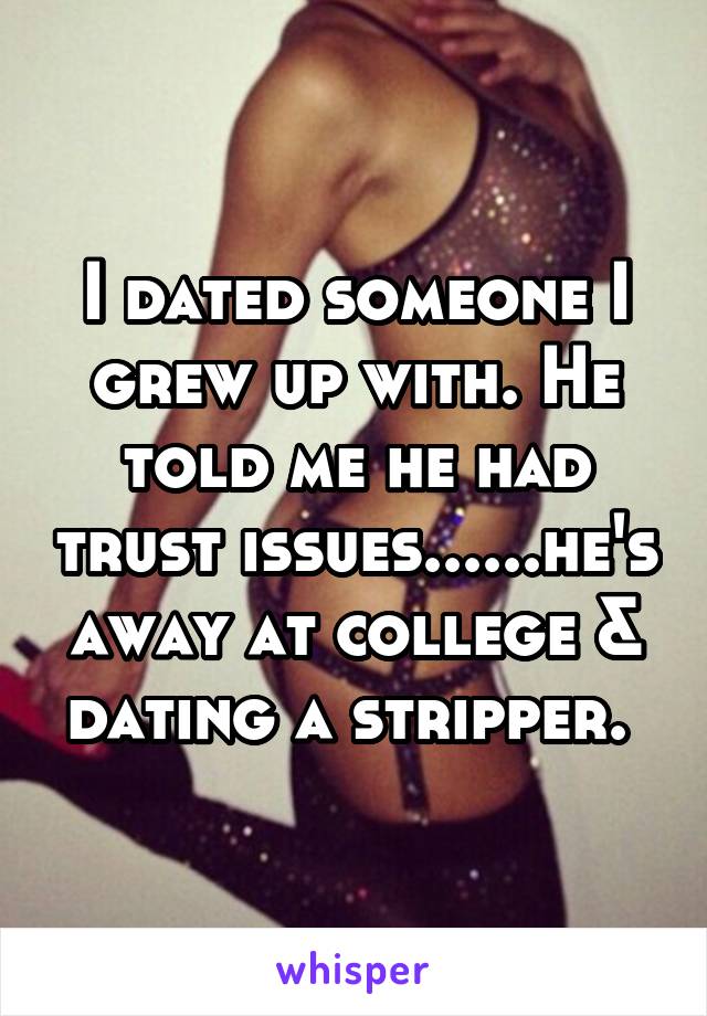 I dated someone I grew up with. He told me he had trust issues......he's away at college & dating a stripper. 