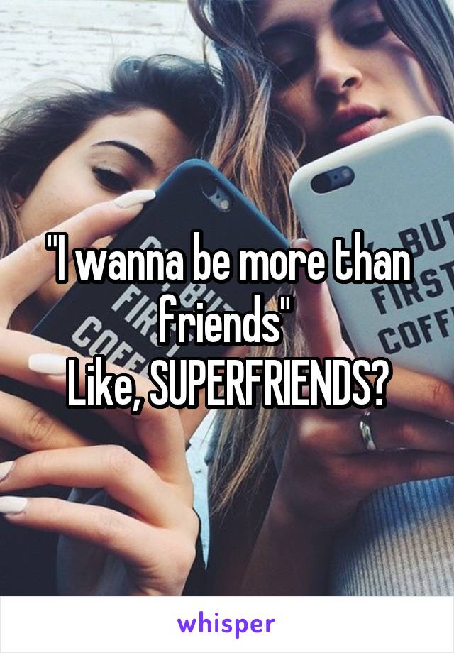 "I wanna be more than friends" 
Like, SUPERFRIENDS?