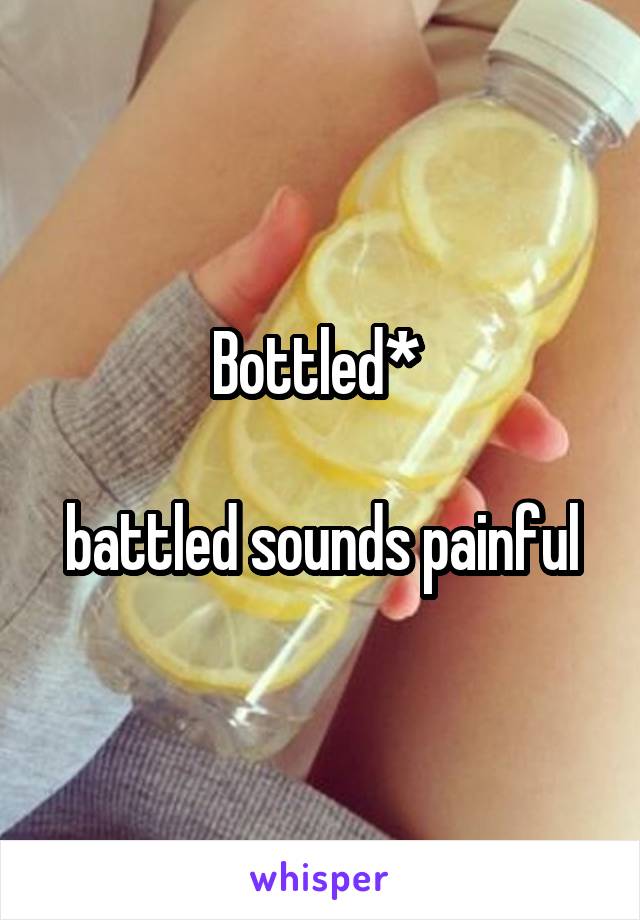 Bottled* 

battled sounds painful