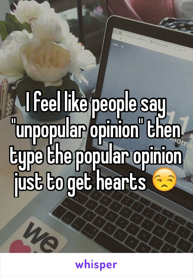 I feel like people say "unpopular opinion" then type the popular opinion just to get hearts 😒
