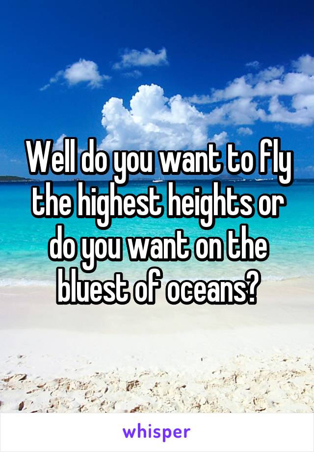 Well do you want to fly the highest heights or do you want on the bluest of oceans?