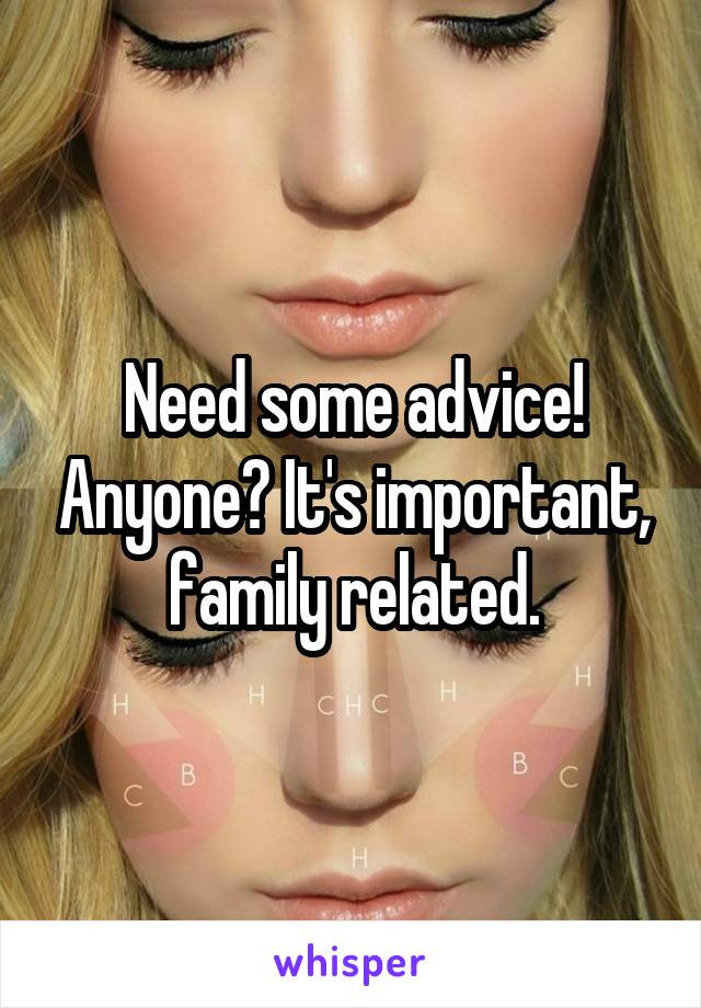Need some advice! Anyone? It's important, family related.