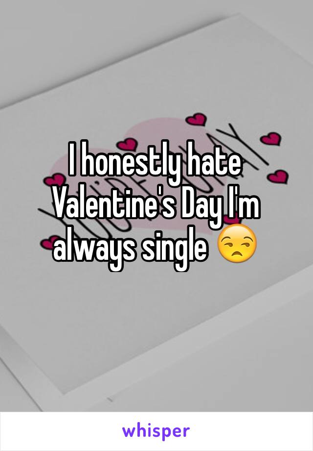 I honestly hate Valentine's Day I'm always single 😒
