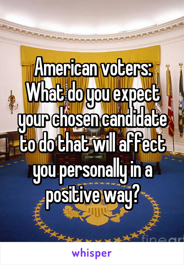 American voters:
What do you expect your chosen candidate to do that will affect you personally in a positive way?