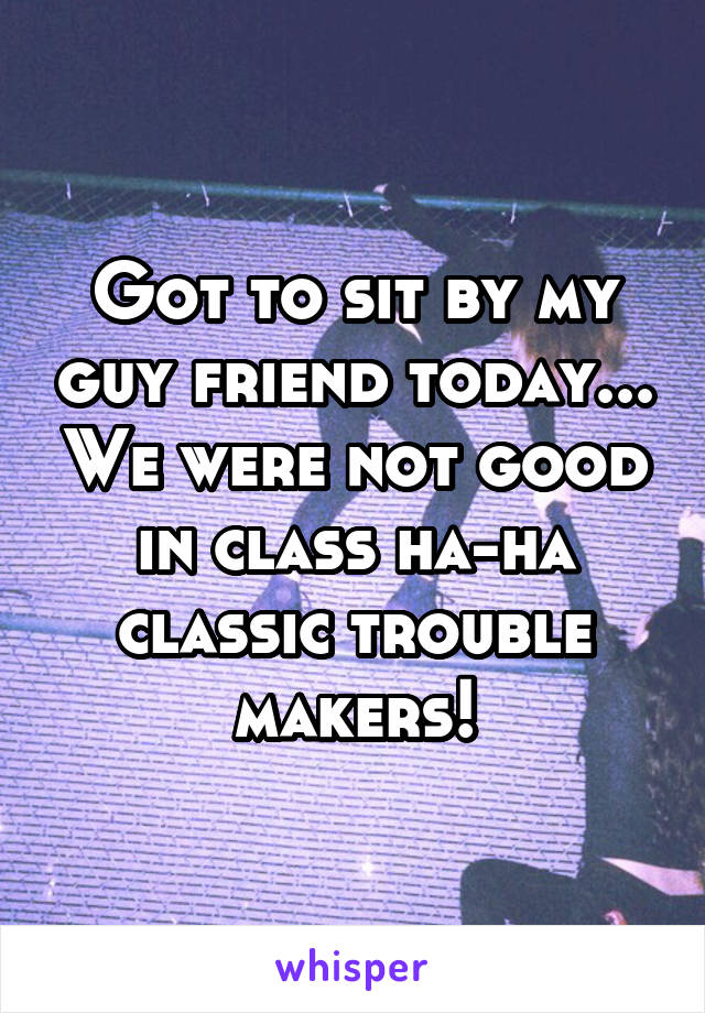 Got to sit by my guy friend today... We were not good in class ha-ha classic trouble makers!