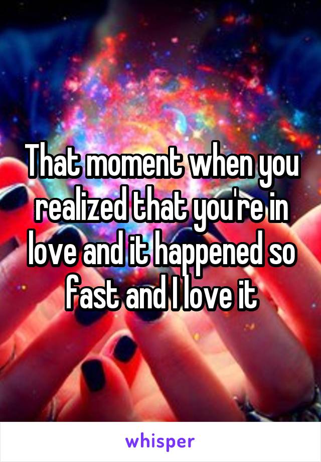 That moment when you realized that you're in love and it happened so fast and I love it