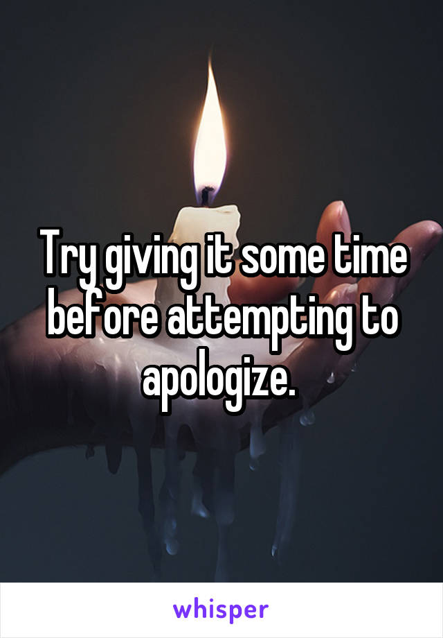 Try giving it some time before attempting to apologize. 