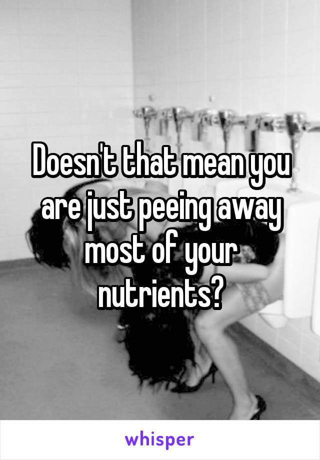 Doesn't that mean you are just peeing away most of your nutrients?