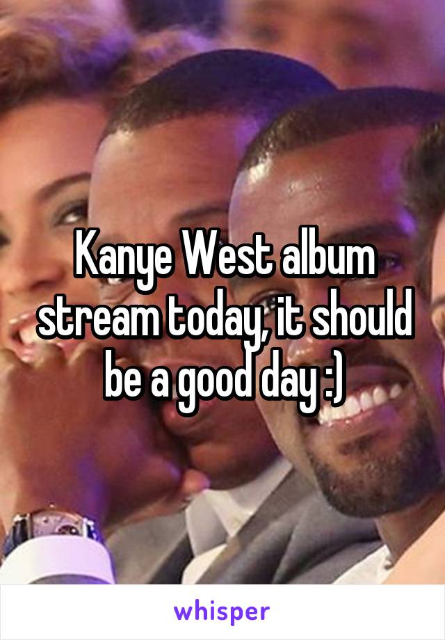 Kanye West album stream today, it should be a good day :)