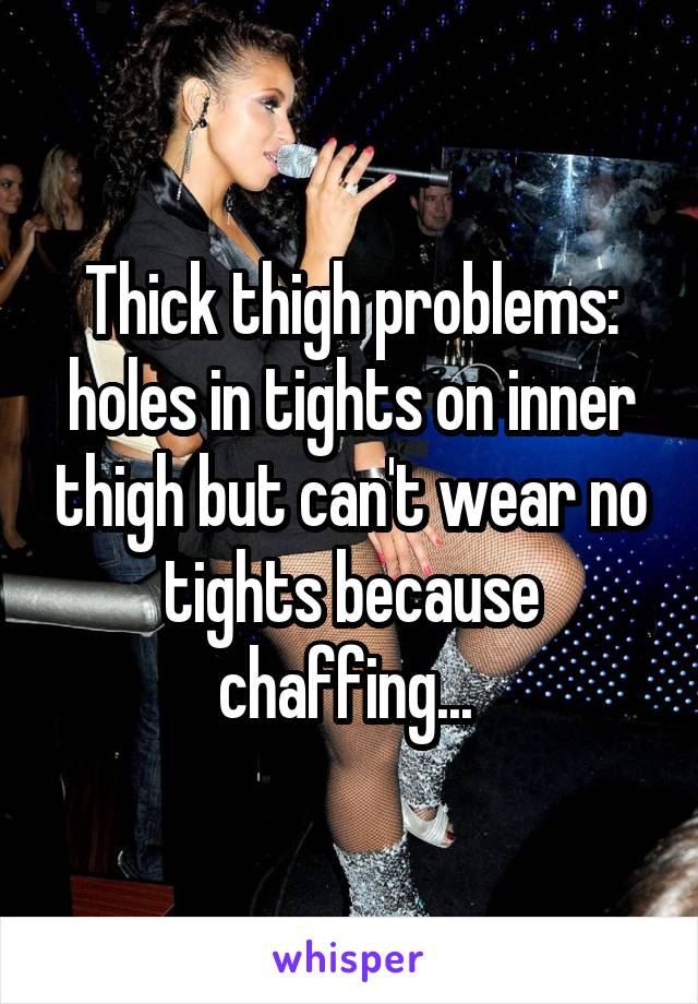 Thick thigh problems: holes in tights on inner thigh but can't wear no tights because chaffing... 