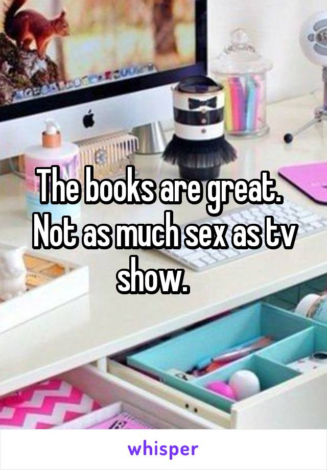 The books are great.   Not as much sex as tv show.    