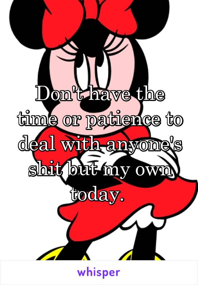Don't have the time or patience to deal with anyone's shit but my own today. 