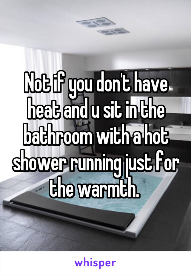 Not if you don't have heat and u sit in the bathroom with a hot shower running just for the warmth. 