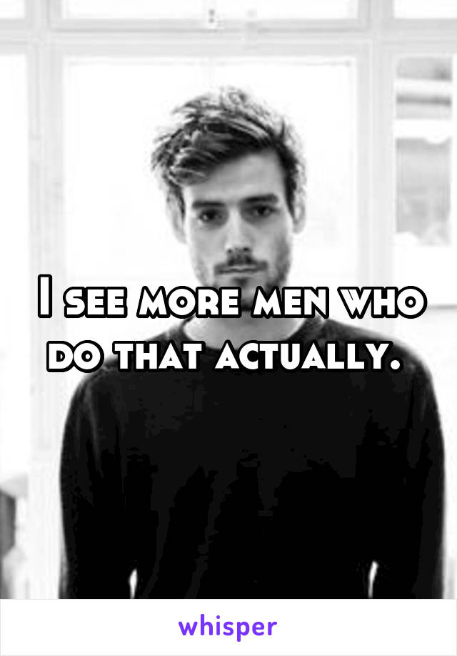I see more men who do that actually. 