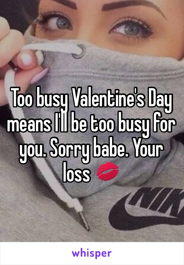 Too busy Valentine's Day means I'll be too busy for you. Sorry babe. Your loss 💋