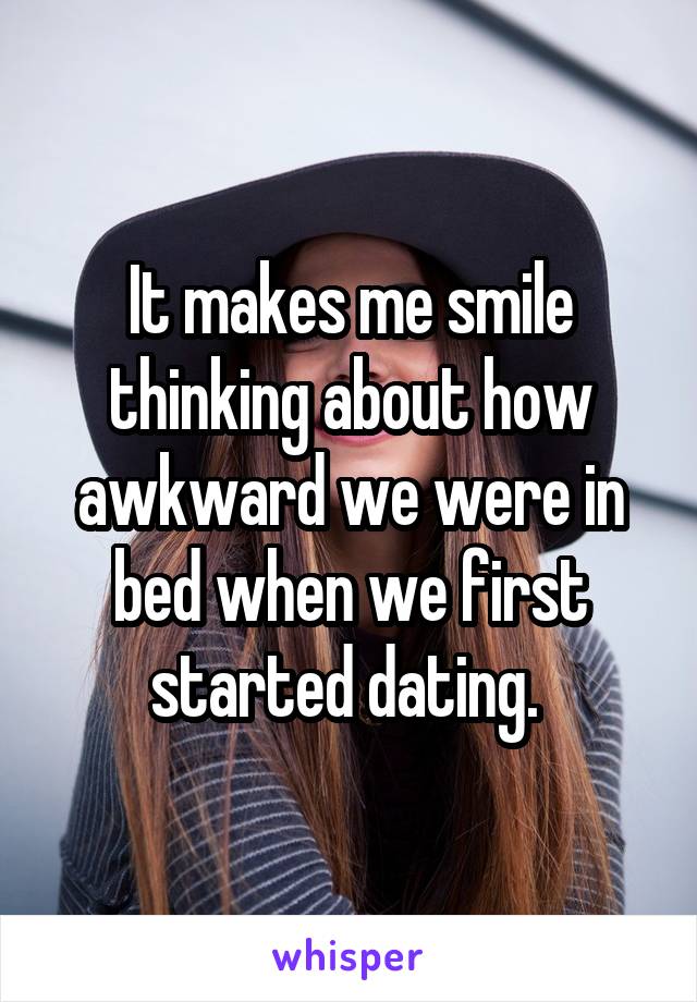 It makes me smile thinking about how awkward we were in bed when we first started dating. 