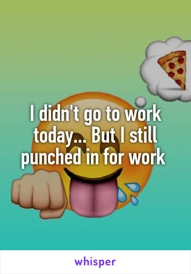 I didn't go to work today... But I still punched in for work 