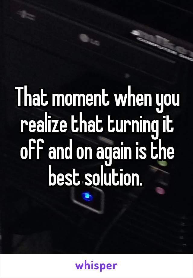 That moment when you realize that turning it off and on again is the best solution. 