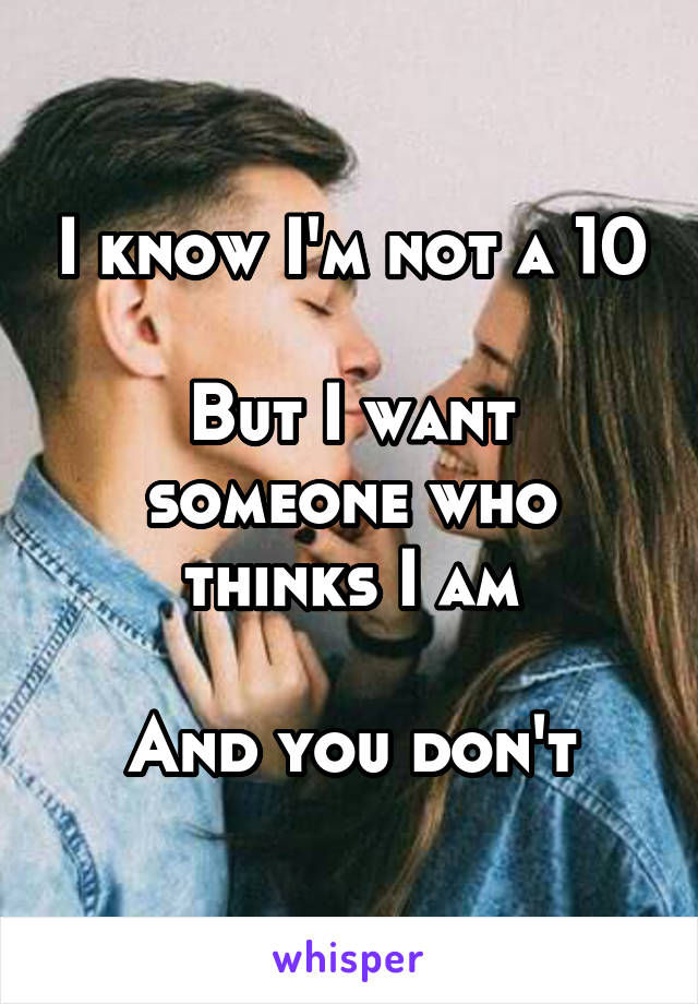 I know I'm not a 10

But I want someone who thinks I am

And you don't