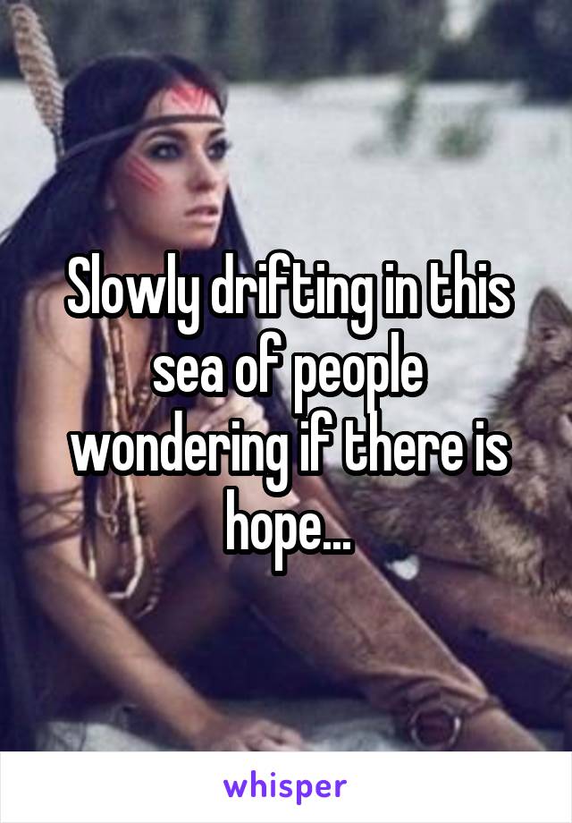 Slowly drifting in this sea of people wondering if there is hope...