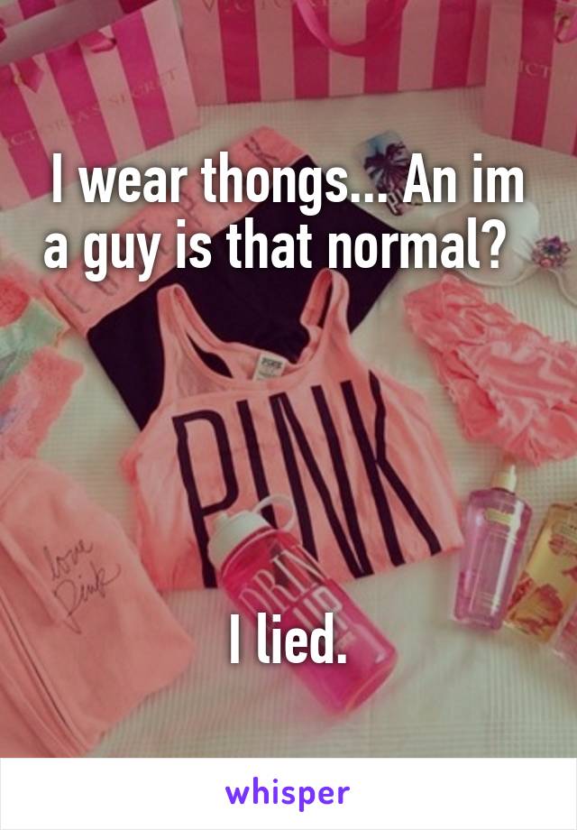I wear thongs... An im a guy is that normal?                  




I lied.