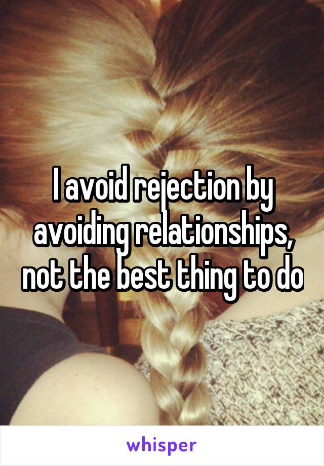 I avoid rejection by avoiding relationships, not the best thing to do
