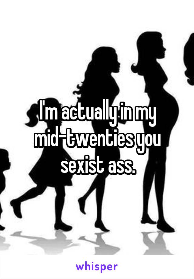 I'm actually in my mid-twenties you sexist ass.