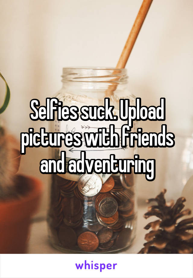 Selfies suck. Upload pictures with friends and adventuring