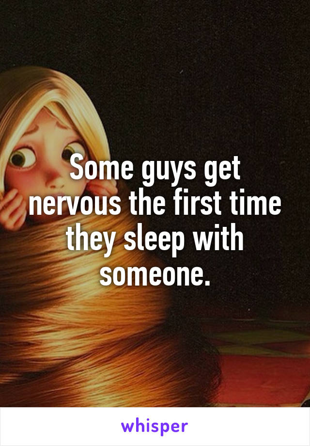 Some guys get nervous the first time they sleep with someone.