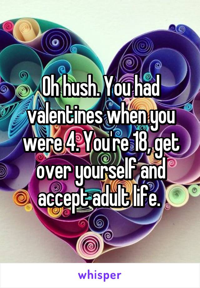 Oh hush. You had valentines when you were 4. You're 18, get over yourself and accept adult life. 