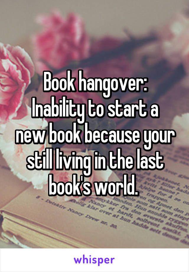 Book hangover:
Inability to start a new book because your still living in the last book's world. 