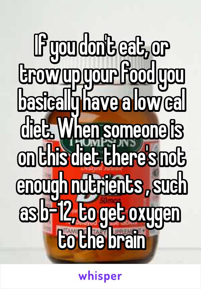 If you don't eat, or trow up your food you basically have a low cal diet. When someone is on this diet there's not enough nutrients , such as b-12, to get oxygen  to the brain