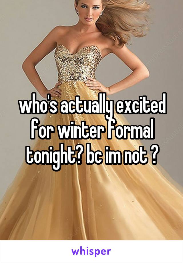 who's actually excited for winter formal tonight? bc im not 😕