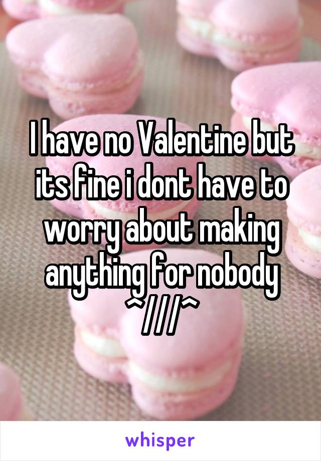I have no Valentine but its fine i dont have to worry about making anything for nobody ^///^