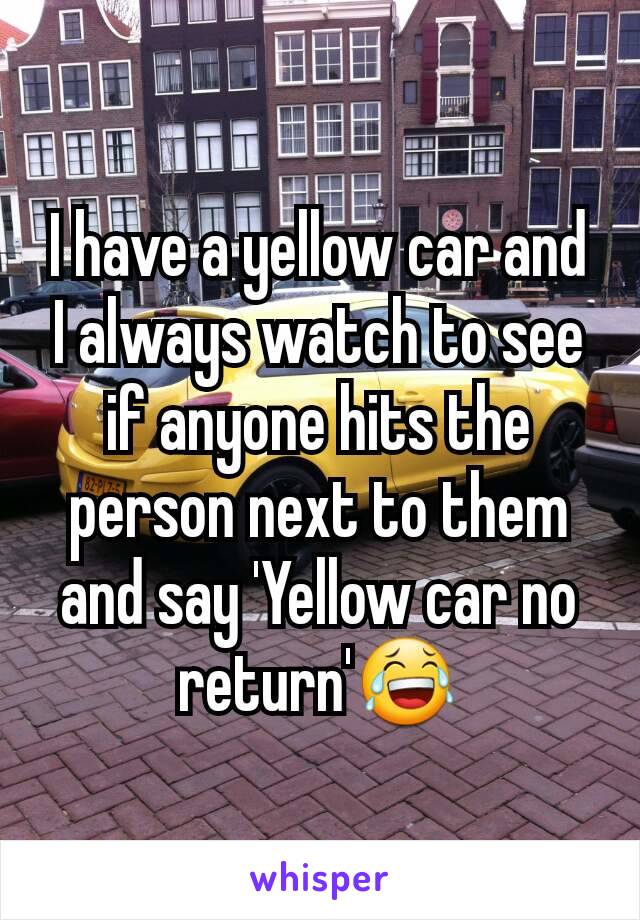 I have a yellow car and I always watch to see if anyone hits the person next to them and say 'Yellow car no return'😂