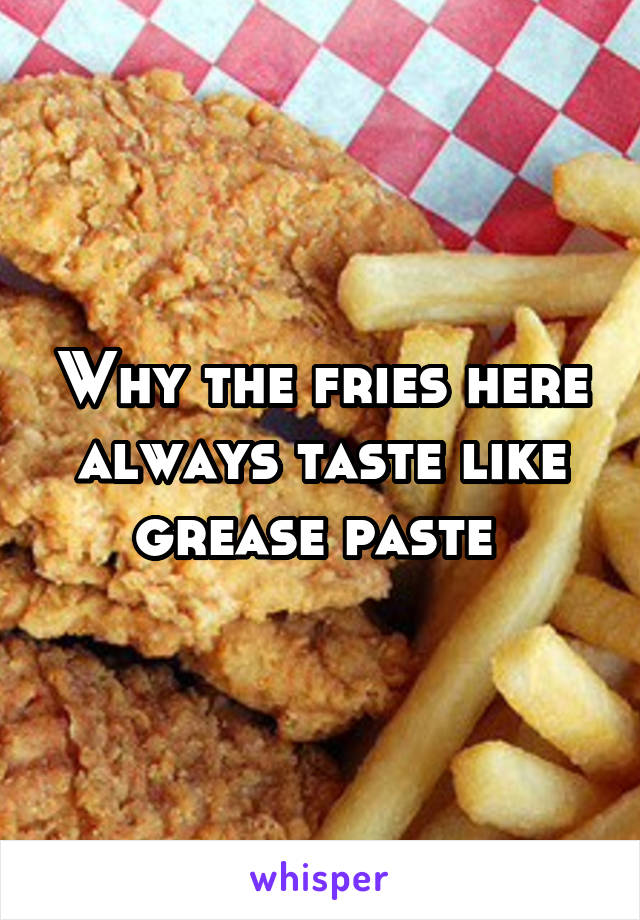 Why the fries here always taste like grease paste 