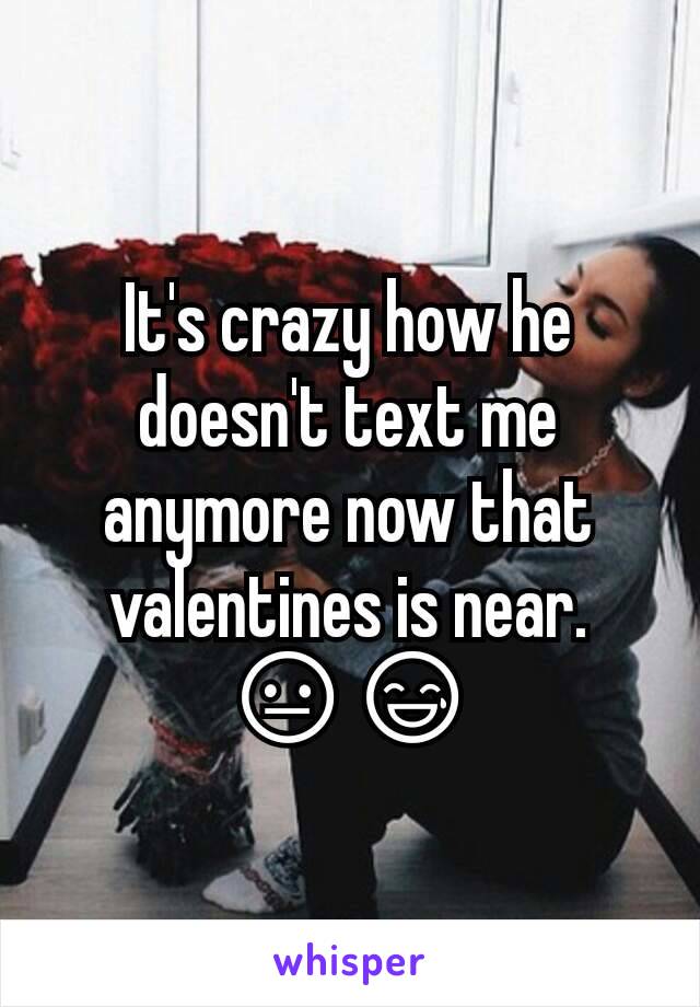 It's crazy how he doesn't text me anymore now that valentines is near. 😐😅