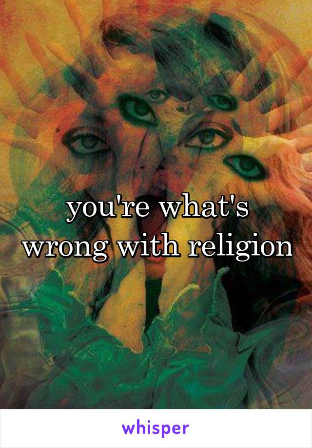 you're what's wrong with religion