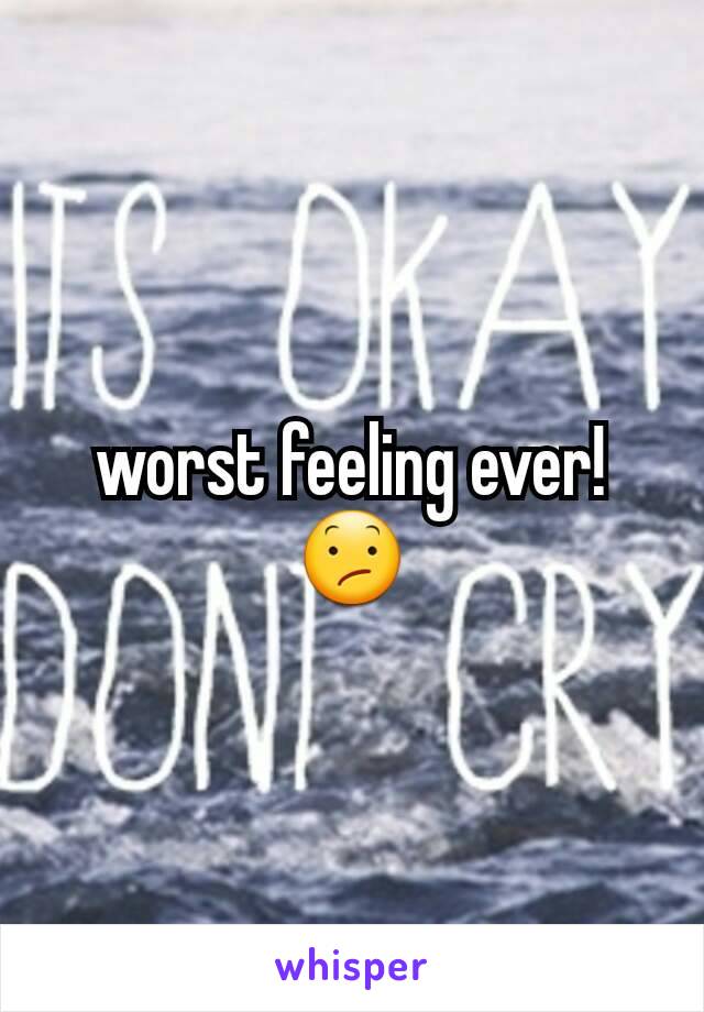 worst feeling ever!😕