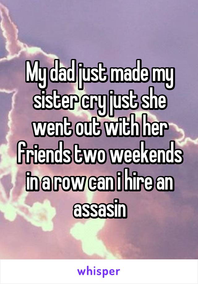 My dad just made my sister cry just she went out with her friends two weekends in a row can i hire an assasin