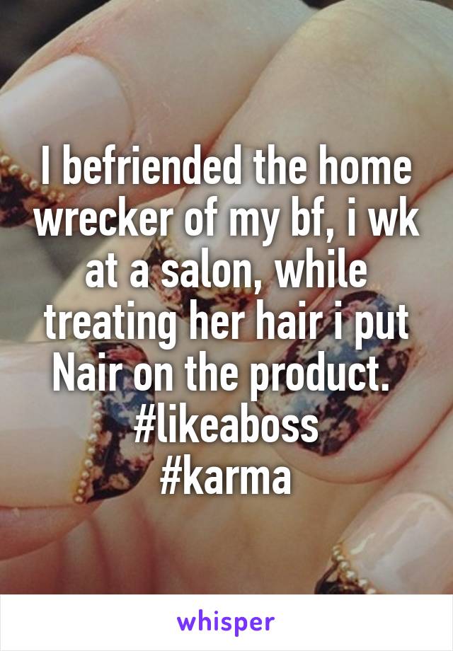 I befriended the home wrecker of my bf, i wk at a salon, while treating her hair i put Nair on the product. 
#likeaboss
#karma